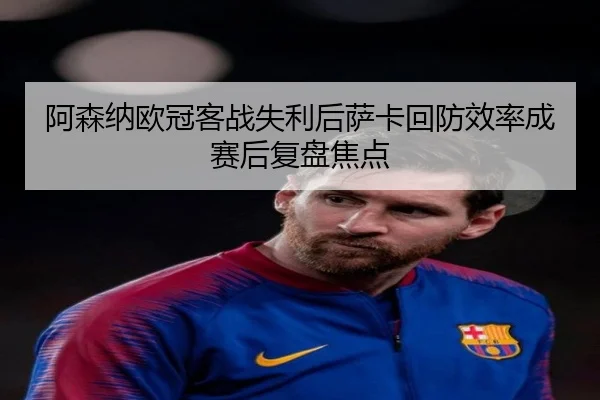 阿森纳欧冠客战失利后萨卡回防效率成赛后复盘焦点